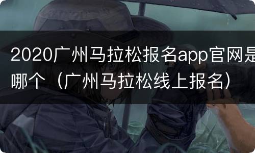 2020广州马拉松报名app官网是哪个（广州马拉松线上报名）