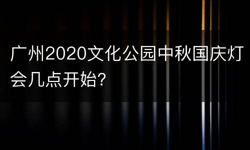 广州2020文化公园中秋国庆灯会几点开始？