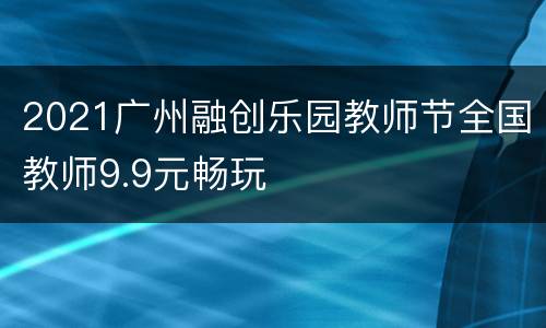 2021广州融创乐园教师节全国教师9.9元畅玩