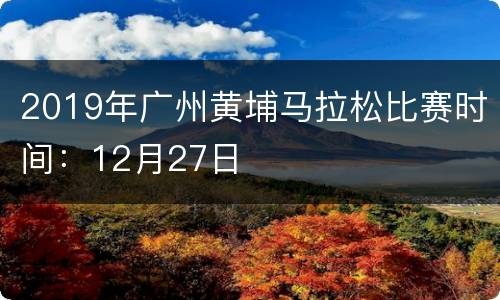 2019年广州黄埔马拉松比赛时间：12月27日