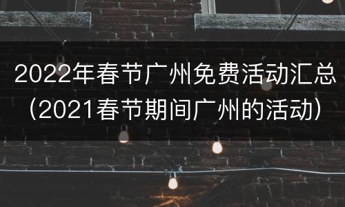 2022年春节广州免费活动汇总（2021春节期间广州的活动）