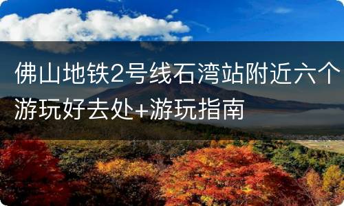佛山地铁2号线石湾站附近六个游玩好去处+游玩指南