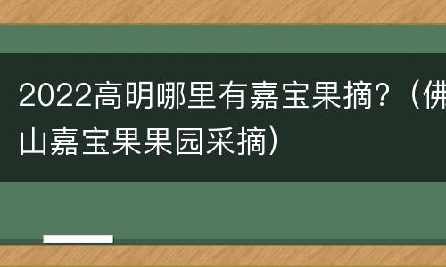 2022高明哪里有嘉宝果摘?（佛山嘉宝果果园采摘）