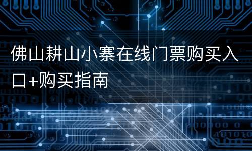 佛山耕山小寨在线门票购买入口+购买指南