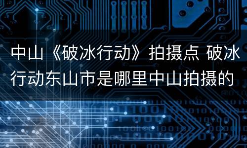 中山《破冰行动》拍摄点 破冰行动东山市是哪里中山拍摄的么