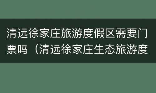 清远徐家庄旅游度假区需要门票吗（清远徐家庄生态旅游度假区）