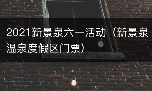 2021新景泉六一活动（新景泉温泉度假区门票）