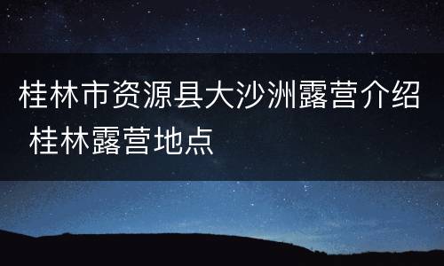 桂林市资源县大沙洲露营介绍 桂林露营地点