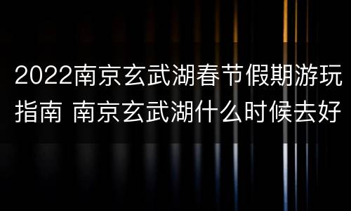 2022南京玄武湖春节假期游玩指南 南京玄武湖什么时候去好玩