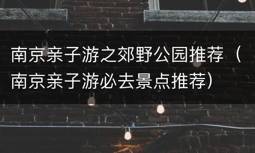 南京亲子游之郊野公园推荐（南京亲子游必去景点推荐）