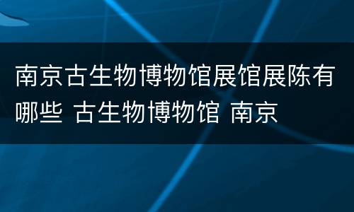 南京古生物博物馆展馆展陈有哪些 古生物博物馆 南京