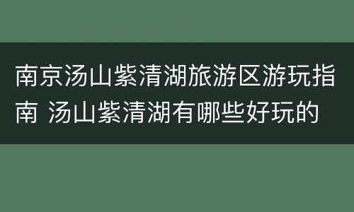 南京汤山紫清湖旅游区游玩指南 汤山紫清湖有哪些好玩的
