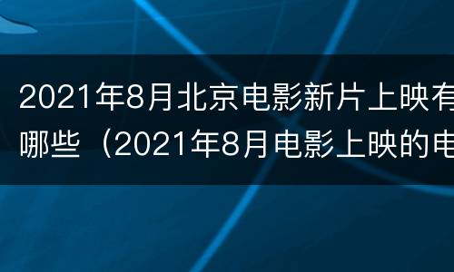 2021年8月北京电影新片上映有哪些（2021年8月电影上映的电影）