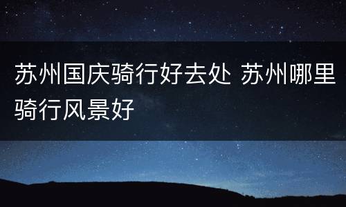 苏州国庆骑行好去处 苏州哪里骑行风景好