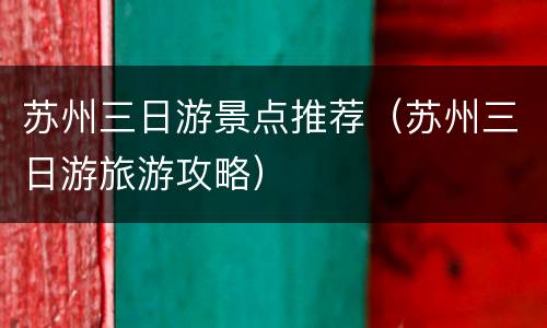苏州三日游景点推荐（苏州三日游旅游攻略）