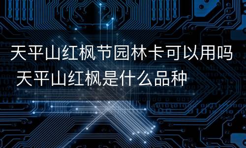 天平山红枫节园林卡可以用吗 天平山红枫是什么品种