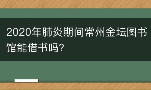 2020年肺炎期间常州金坛图书馆能借书吗？