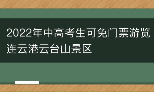 2022年中高考生可免门票游览连云港云台山景区