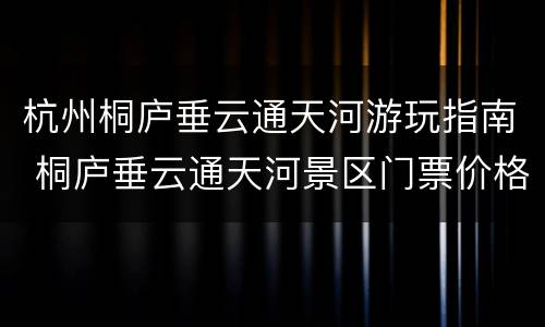 杭州桐庐垂云通天河游玩指南 桐庐垂云通天河景区门票价格