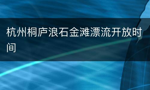 杭州桐庐浪石金滩漂流开放时间