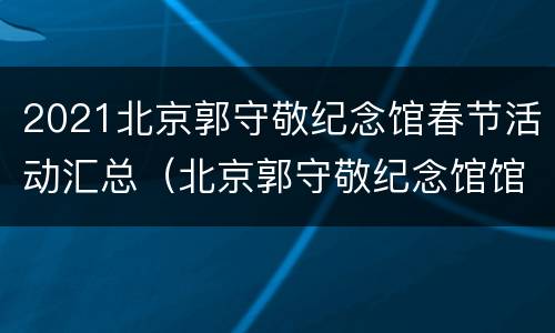 2021北京郭守敬纪念馆春节活动汇总（北京郭守敬纪念馆馆长）