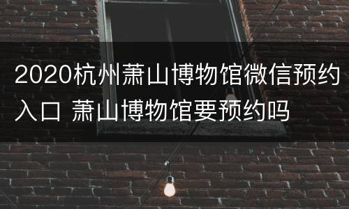 2020杭州萧山博物馆微信预约入口 萧山博物馆要预约吗