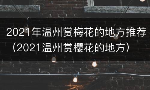 2021年温州赏梅花的地方推荐（2021温州赏樱花的地方）