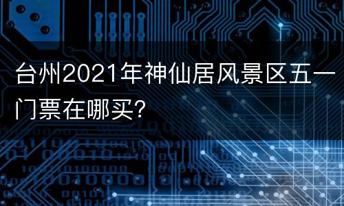 台州2021年神仙居风景区五一门票在哪买？