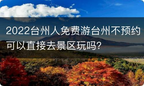 2022台州人免费游台州不预约可以直接去景区玩吗？