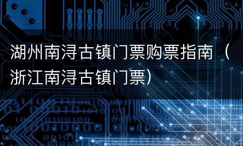 湖州南浔古镇门票购票指南（浙江南浔古镇门票）