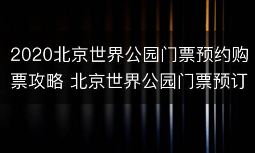 2020北京世界公园门票预约购票攻略 北京世界公园门票预订