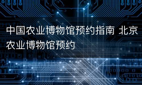 中国农业博物馆预约指南 北京农业博物馆预约