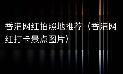 香港网红拍照地推荐（香港网红打卡景点图片）