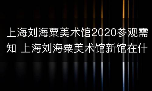 上海刘海粟美术馆2020参观需知 上海刘海粟美术馆新馆在什么地方