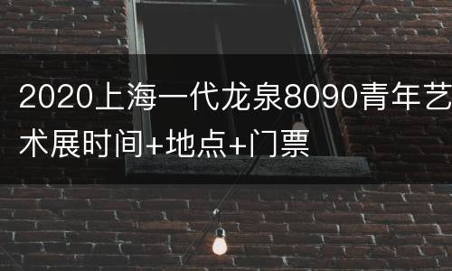 2020上海一代龙泉8090青年艺术展时间+地点+门票