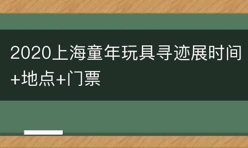2020上海童年玩具寻迹展时间+地点+门票
