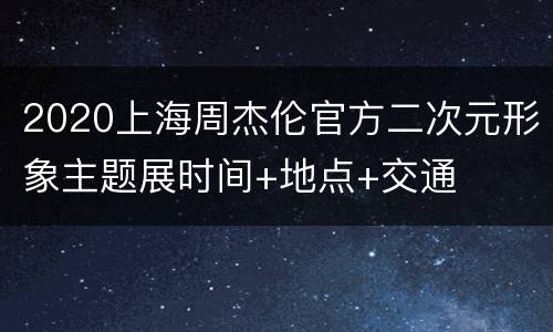 2020上海周杰伦官方二次元形象主题展时间+地点+交通