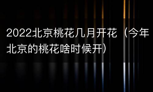 2022北京桃花几月开花（今年北京的桃花啥时候开）