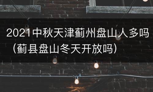 2021中秋天津蓟州盘山人多吗（蓟县盘山冬天开放吗）
