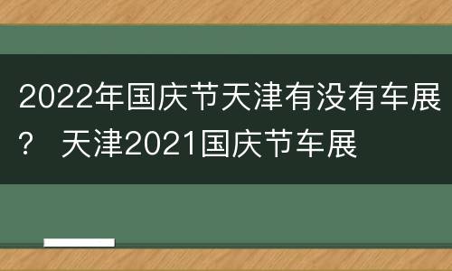 2022年国庆节天津有没有车展？ 天津2021国庆节车展