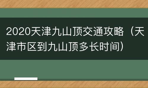 2020天津九山顶交通攻略（天津市区到九山顶多长时间）