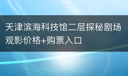 天津滨海科技馆二层探秘剧场观影价格+购票入口