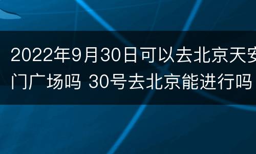 2022年9月30日可以去北京天安门广场吗 30号去北京能进行吗