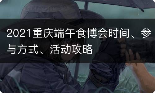 2021重庆端午食博会时间、参与方式、活动攻略