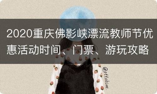 2020重庆佛影峡漂流教师节优惠活动时间、门票、游玩攻略