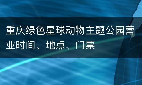 重庆绿色星球动物主题公园营业时间、地点、门票