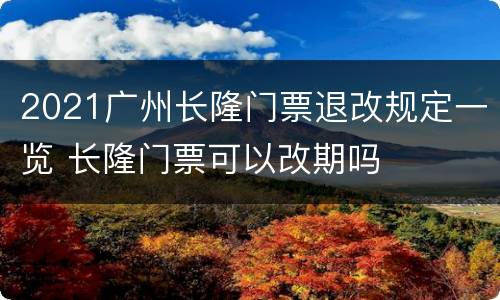 2021广州长隆门票退改规定一览 长隆门票可以改期吗