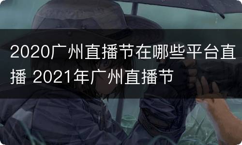2020广州直播节在哪些平台直播 2021年广州直播节