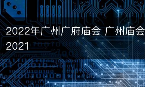 2022年广州广府庙会 广州庙会2021