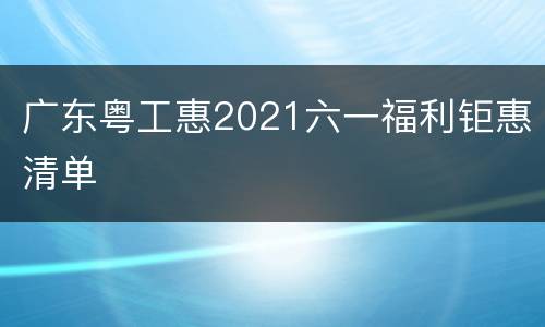 广东粤工惠2021六一福利钜惠清单